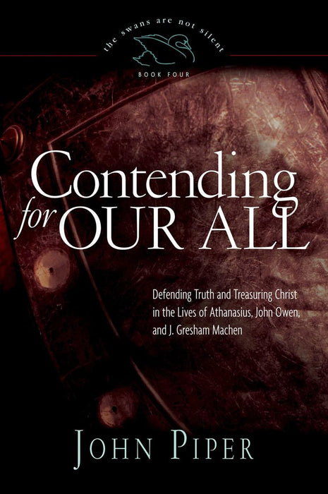 Contending for our all: Defending Truth And Treasuring Christ In The Lives Of Athanasius, John Owen And J. Gresham Machen