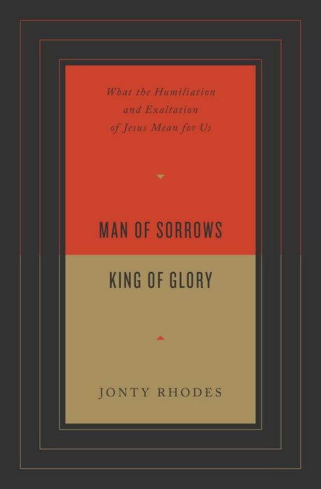 Man of Sorrows, King of Glory: What the Humiliation and Exaltation of Jesus Mean for Us