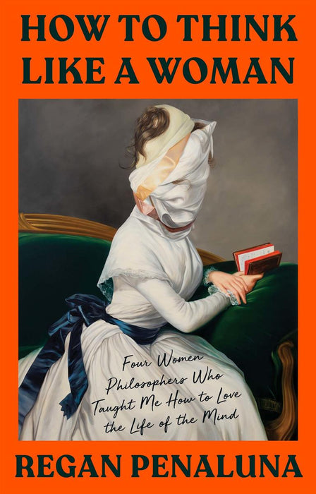 How to Think Like a Woman: Four Women Philosophers Who Taught Me How to Love the Life of the Mind
