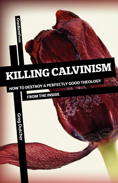 Killing Calvinism: How to Destroy a Perfectly Good Theology from the Inside