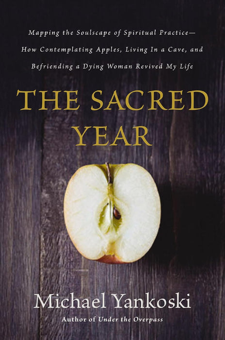 The Sacred Year: Mapping the Soulscape of Spiritual Practice -- How Contemplating Apples, Living in a Cave, and Befriending a Dying Woman Revived My Life