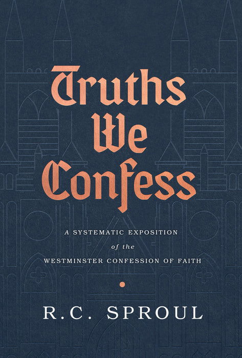 Truths We Confess: A Systematic Exposition of the Westminster Confession