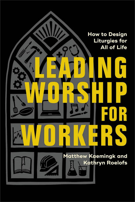 Leading Worship For Workers: How to Design Liturgies for All of Life